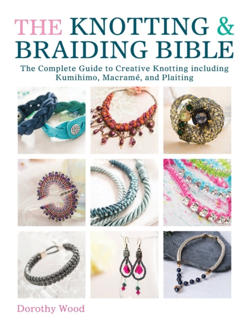 The Knotting & Braiding Bible: A complete creative guide to making knotted jewellery