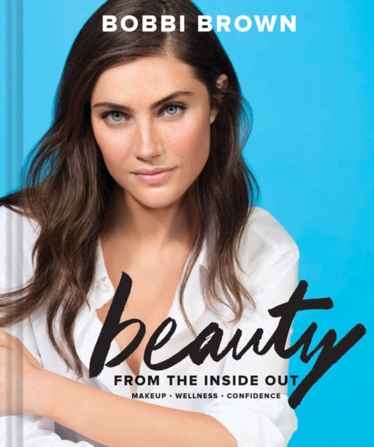 Bobbi Brown's Beauty from the Inside Out: Makeup * Wellness * Confidence
