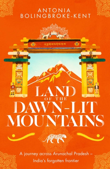 Land of the Dawn-lit Mountains: A Journey across Arunachal Pradesh - India's Forgotten Frontier