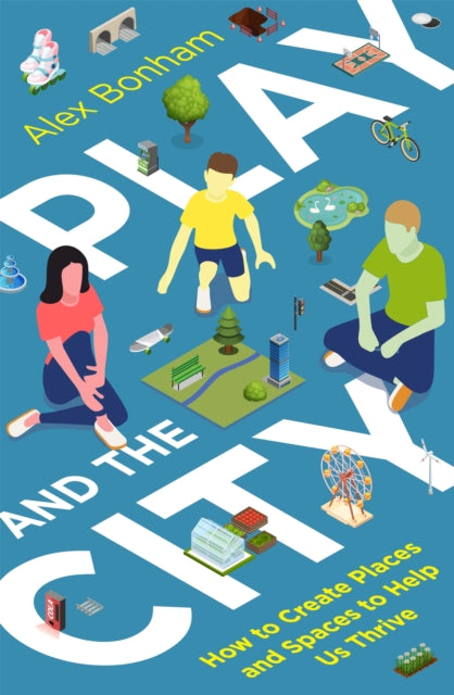 Play and the City - How to Create Places and Spaces To Help Us Thrive