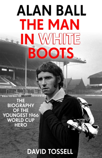Alan Ball: The Man in White Boots - The biography of the youngest 1966 World Cup Hero