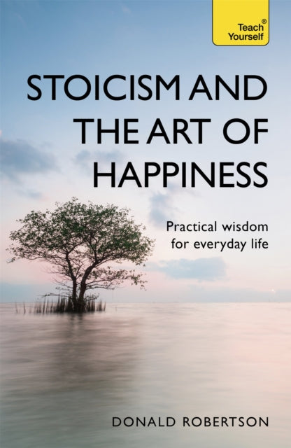 Stoicism and the Art of Happiness - Practical wisdom for everyday life: embrace perseverance, strength and happiness with stoic philosophy
