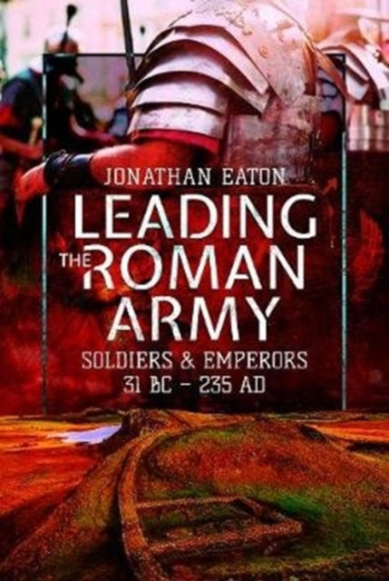 Leading the Roman Army - Soldiers and Emperors, 31 BC - 235 AD