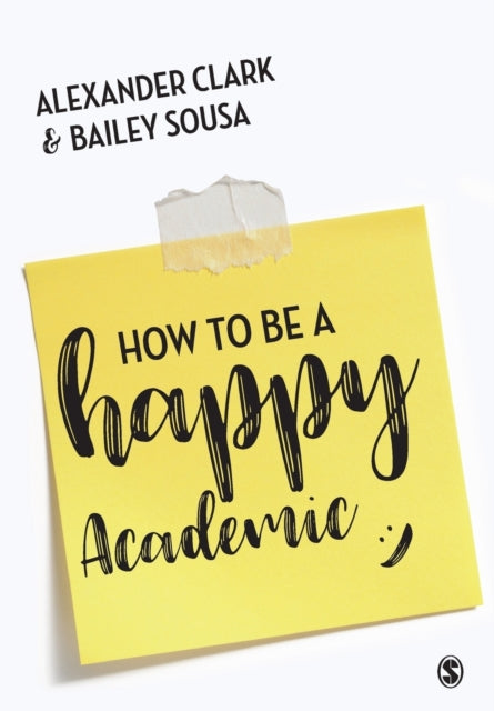 How to Be a Happy Academic - A Guide to Being Effective in Research, Writing and Teaching
