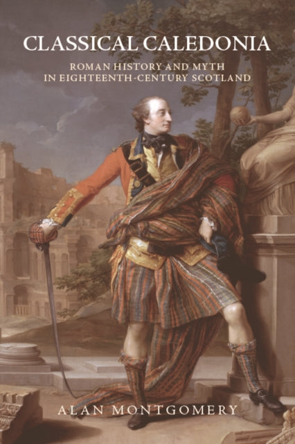 Classical Caledonia - Roman History and Myth in Eighteenth-Century Scotland