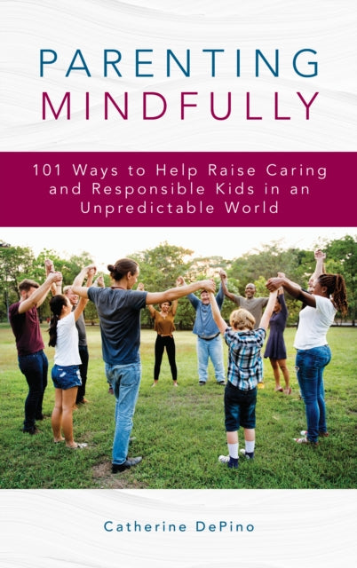 Parenting Mindfully - 101 Ways to Help Raise Caring and Responsible Kids in an Unpredictable World