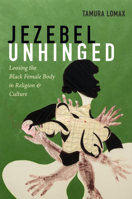 Jezebel Unhinged - Loosing the Black Female Body in Religion and Culture