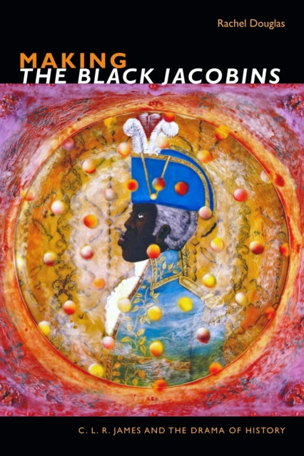 Making The Black Jacobins - C. L. R. James and the Drama of History