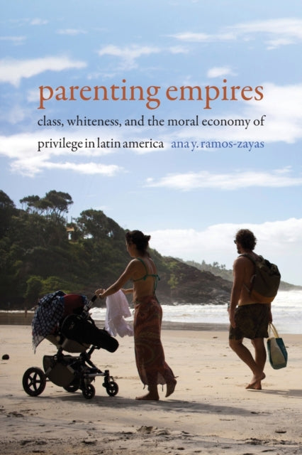 Parenting Empires - Class, Whiteness, and the Moral Economy of Privilege in Latin America