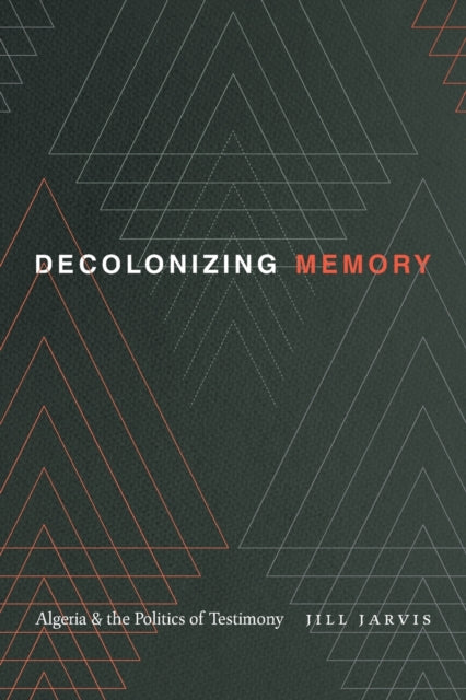 Decolonizing Memory - Algeria and the Politics of Testimony