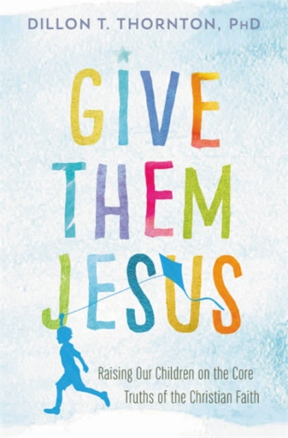 Give Them Jesus - Raising Our Children on the Core Truths of the Christian Faith