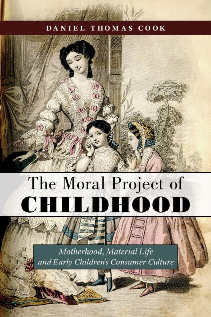 The Moral Project of Childhood - Motherhood, Material Life, and Early Children's Consumer Culture