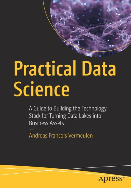 Practical Data Science - A Guide to Building the Technology Stack for Turning Data Lakes into Business Assets