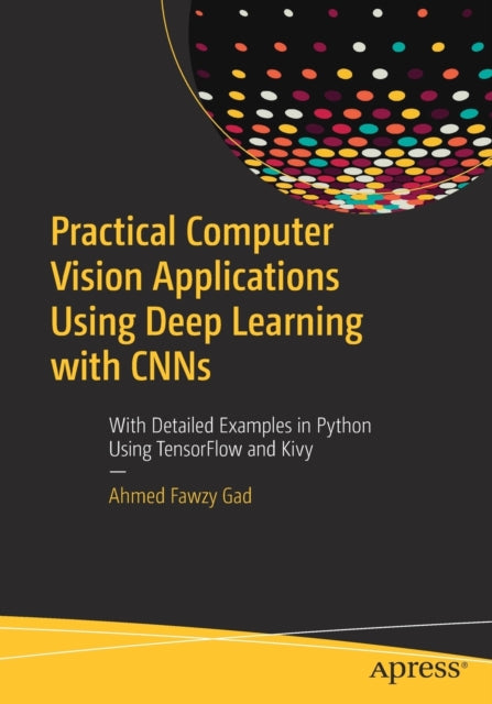 Practical Computer Vision Applications Using Deep Learning with CNNs - With Detailed Examples in Python Using TensorFlow and Kivy