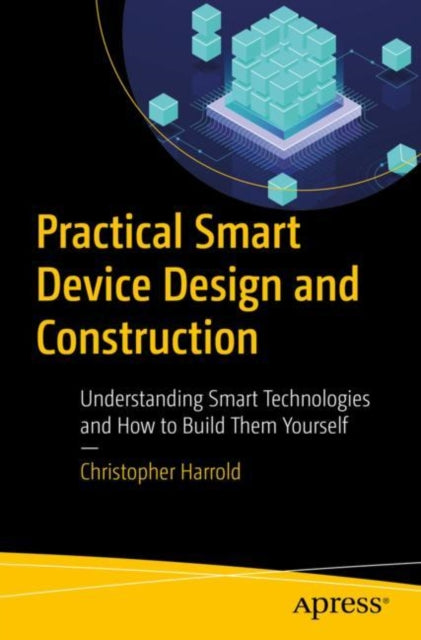 Practical Smart Device Design and Construction - Understanding Smart Technologies and How to Build Them Yourself