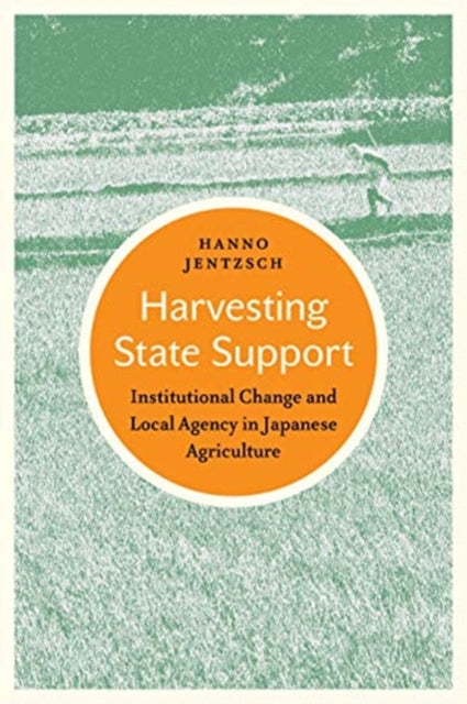Harvesting State Support - Institutional Change and Local Agency in Japanese Agriculture