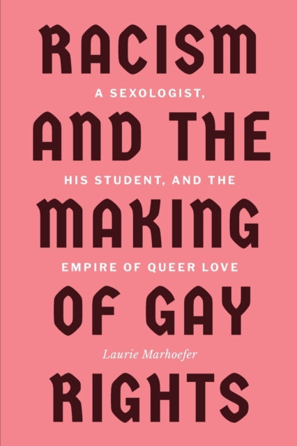 Racism and the Making of Gay Rights - A Sexologist, His Student, and the Empire of Queer Love