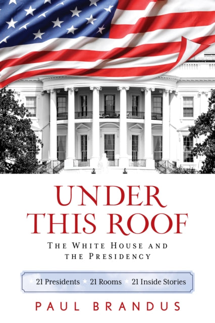 Under This Roof - The White House and the Presidency--21 Presidents, 21 Rooms, 21 Inside Stories