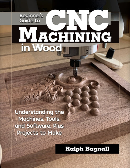 Beginner's Guide to CNC Woodworking - Understanding the Machines, Tools and Software, Plus Projects to Make