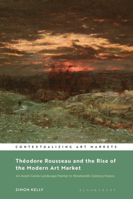 Theodore Rousseau and the Rise of the Modern Art Market - An Avant-Garde Landscape Painter in Nineteenth-Century France