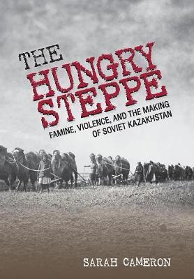 The Hungry Steppe - Famine, Violence, and the Making of Soviet Kazakhstan