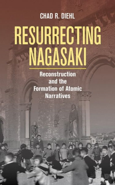 Resurrecting Nagasaki - Reconstruction and the Formation of Atomic Narratives