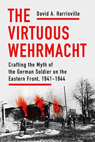 The Virtuous Wehrmacht: Crafting the Myth of the German Soldier on the Eastern Front, 1941-1944