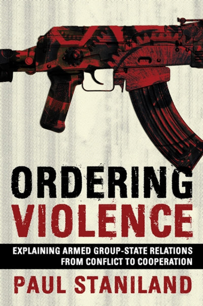 Ordering Violence : Explaining Armed Group-State Relations from Conflict to Cooperation