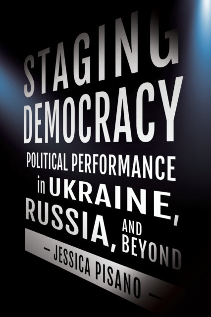 Staging Democracy - Political Performance in Ukraine, Russia, and Beyond