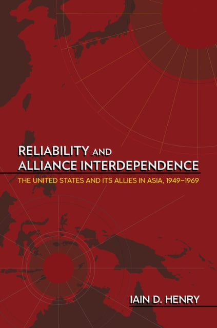 Reliability and Alliance Interdependence - The United States and Its Allies in Asia, 1949-1969