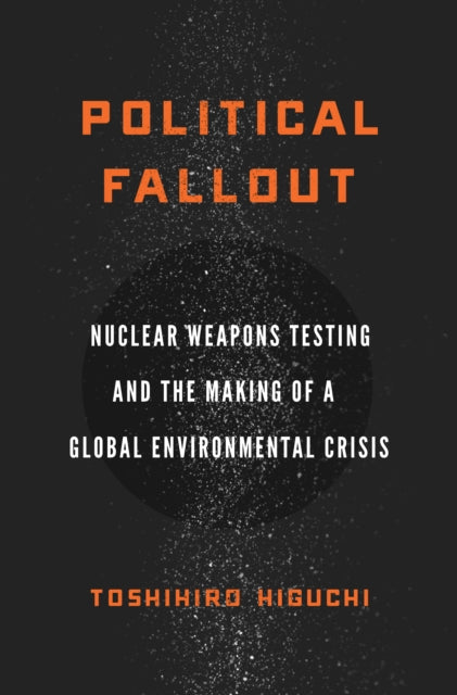 Political Fallout - Nuclear Weapons Testing and the Making of a Global Environmental Crisis