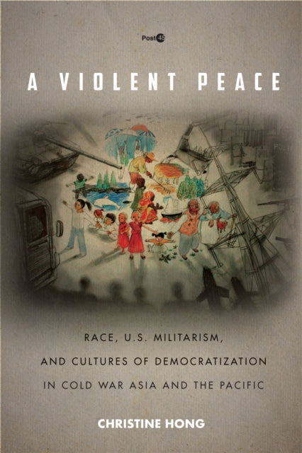 A Violent Peace - Race, U.S. Militarism, and Cultures of Democratization in Cold War Asia and the Pacific