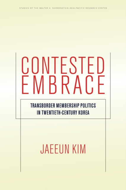 Contested Embrace - Transborder Membership Politics in Twentieth-Century Korea