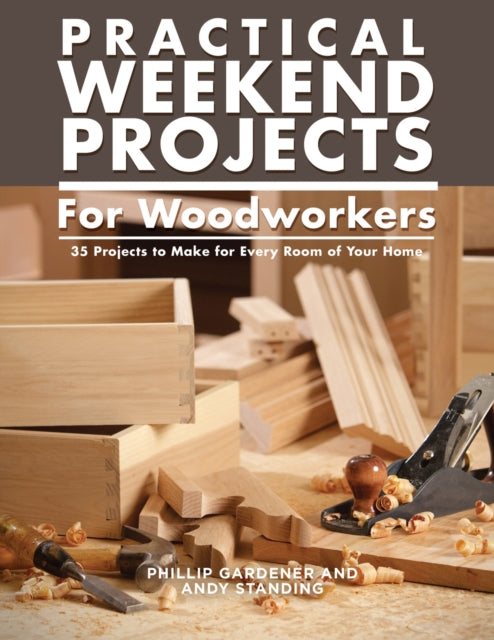 Practical Weekend Projects for Woodworkers - 35 Projects to Make for Every Room of Your Home