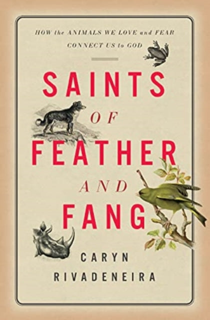 Saints of Feather and Fang - How the Animals We Love and Fear Connect Us to God