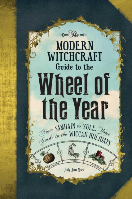 The Modern Witchcraft Guide to the Wheel of the Year: From Samhain to Yule, Your Guide to the Wiccan Holidays