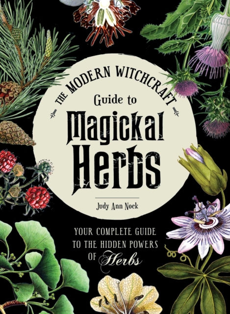 The Modern Witchcraft Guide to Magickal Herbs - Your Complete Guide to the Hidden Powers of Herbs