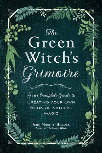 The Green Witch's Grimoire - Your Complete Guide to Creating Your Own Book of Natural Magic
