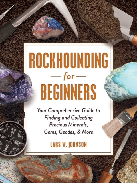Rockhounding for Beginners - Your Comprehensive Guide to Finding and Collecting Precious Minerals, Gems, Geodes, & More