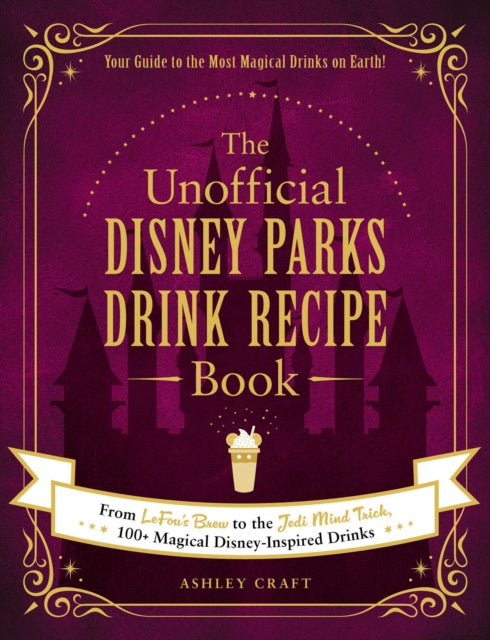 The Unofficial Disney Parks Drink Recipe Book - From LeFou's Brew to the Jedi Mind Trick, 100+ Magical Disney-Inspired Drinks
