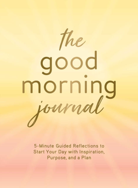 The Good Morning Journal - 5-Minute Guided Reflections to Start Your Day with Inspiration, Purpose, and a Plan