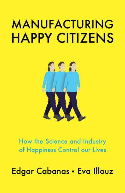 Manufacturing Happy Citizens - How the Science and Industry of Happiness Control our Lives
