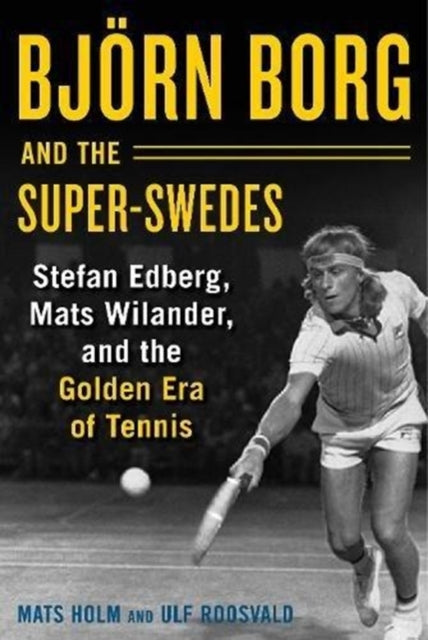 Bjoern Borg and the Super-Swedes - Stefan Edberg, Mats Wilander, and the Golden Era of Tennis