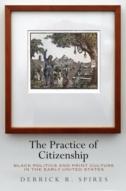 The Practice of Citizenship - Black Politics and Print Culture in the Early United States