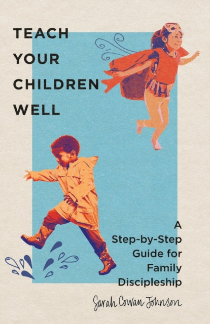 Teach Your Children Well – A Step–by–Step Guide for Family Discipleship