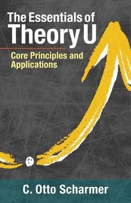 The Essentials of Theory U - Core Principles and Applications