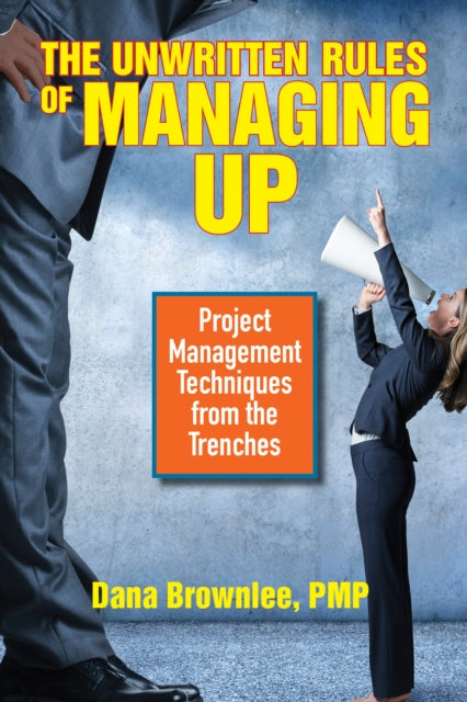 The Unwritten Rules of Managing Up - Project Management Techniques from the Trenches