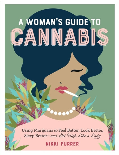 A Woman's Guide to Cannabis - Using Marijuana to Feel Better, Look Better, Sleep Better - and Get High Like a Lady