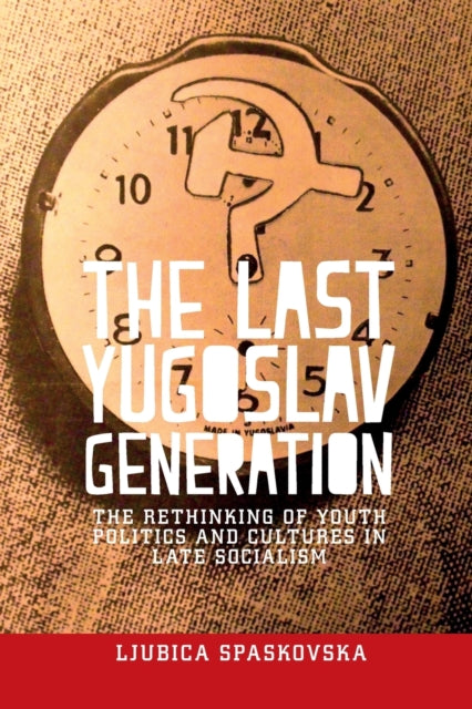 The Last Yugoslav Generation - The Rethinking of Youth Politics and Cultures in Late Socialism