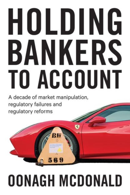 Holding Bankers to Account - A Decade of Market Manipulation, Regulatory Failures and Regulatory Reforms